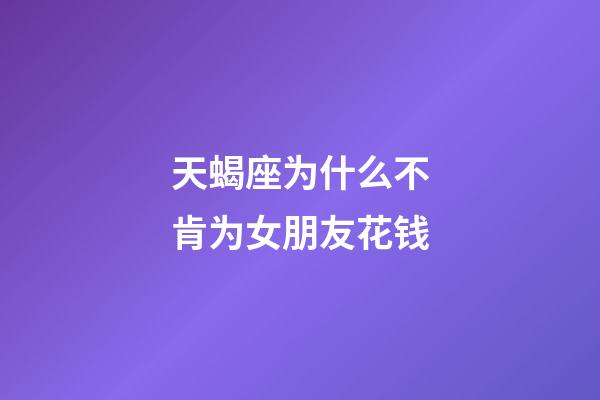 天蝎座为什么不肯为女朋友花钱-第1张-星座运势-玄机派