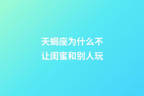 天蝎座为什么不让闺蜜和别人玩-第1张-星座运势-玄机派