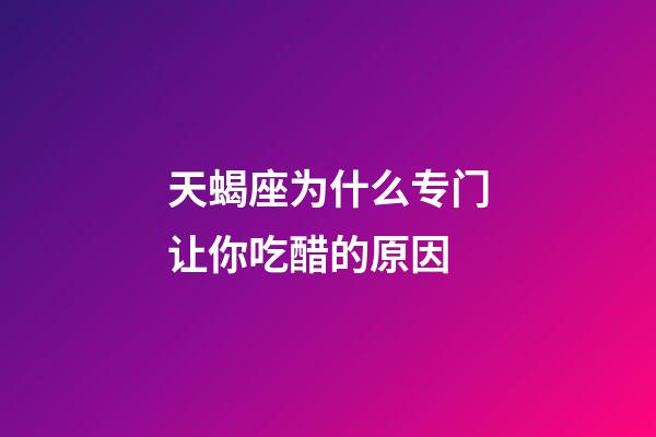 天蝎座为什么专门让你吃醋的原因-第1张-星座运势-玄机派