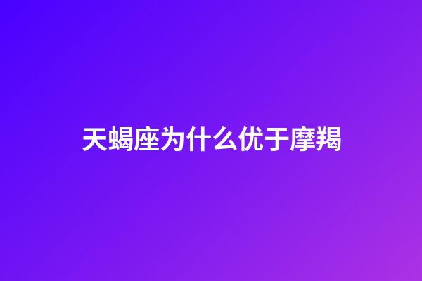 天蝎座为什么优于摩羯-第1张-星座运势-玄机派