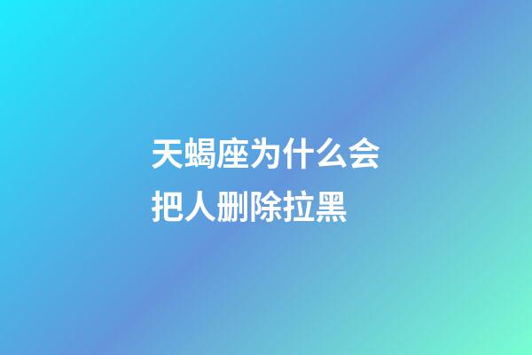 天蝎座为什么会把人删除拉黑-第1张-星座运势-玄机派