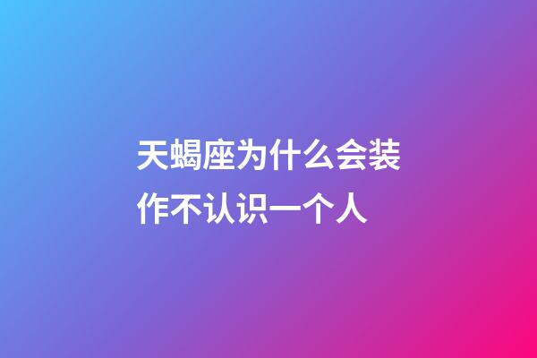天蝎座为什么会装作不认识一个人