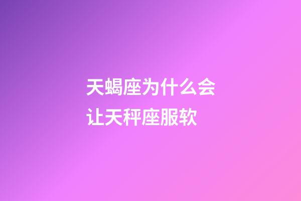 天蝎座为什么会让天秤座服软-第1张-星座运势-玄机派