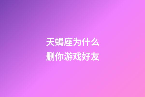 天蝎座为什么删你游戏好友-第1张-星座运势-玄机派