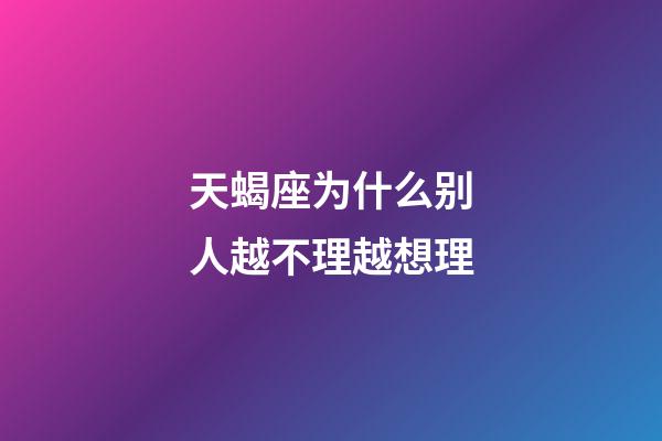 天蝎座为什么别人越不理越想理-第1张-星座运势-玄机派