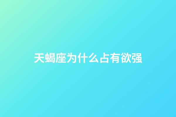 天蝎座为什么占有欲强-第1张-星座运势-玄机派