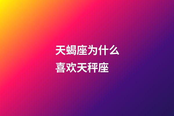 天蝎座为什么喜欢天秤座-第1张-星座运势-玄机派