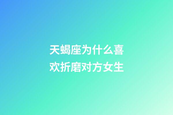 天蝎座为什么喜欢折磨对方女生-第1张-星座运势-玄机派