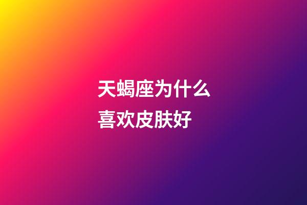 天蝎座为什么喜欢皮肤好-第1张-星座运势-玄机派