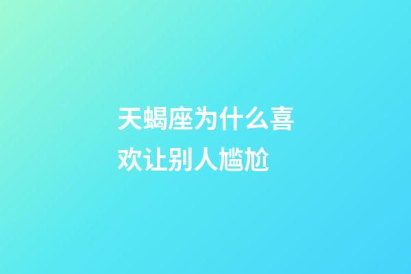 天蝎座为什么喜欢让别人尴尬-第1张-星座运势-玄机派