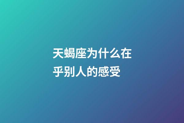 天蝎座为什么在乎别人的感受-第1张-星座运势-玄机派