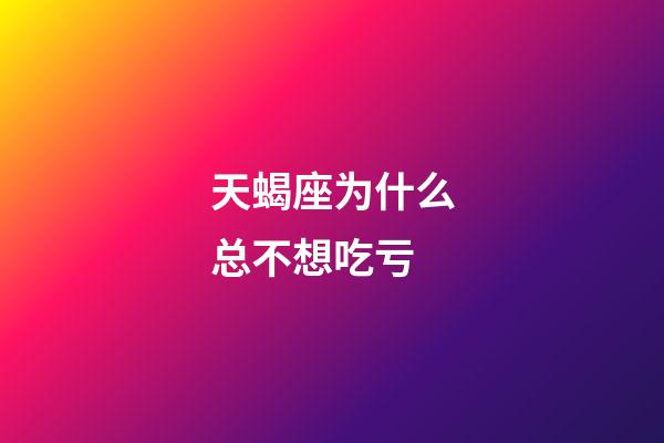 天蝎座为什么总不想吃亏-第1张-星座运势-玄机派