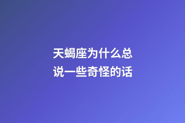 天蝎座为什么总说一些奇怪的话-第1张-星座运势-玄机派