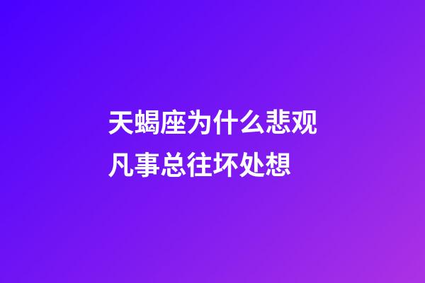 天蝎座为什么悲观凡事总往坏处想-第1张-星座运势-玄机派