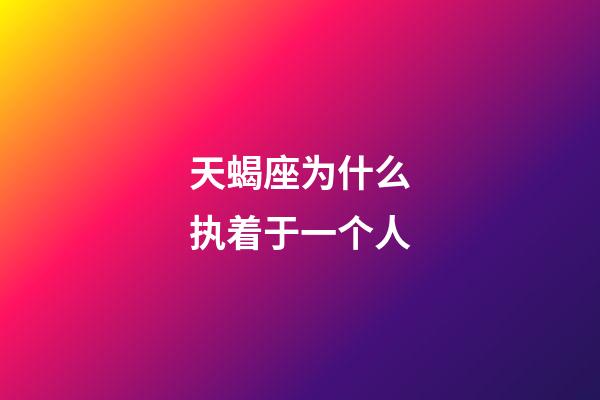 天蝎座为什么执着于一个人-第1张-星座运势-玄机派