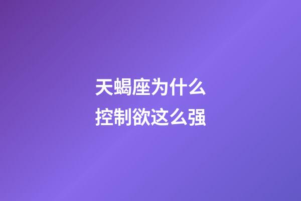 天蝎座为什么控制欲这么强-第1张-星座运势-玄机派