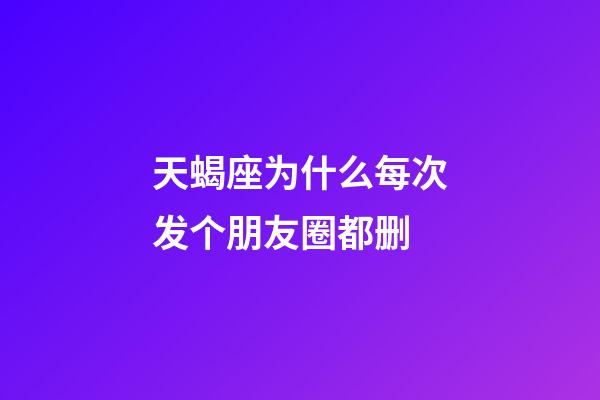 天蝎座为什么每次发个朋友圈都删-第1张-星座运势-玄机派