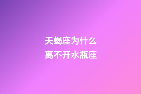 天蝎座为什么离不开水瓶座-第1张-星座运势-玄机派