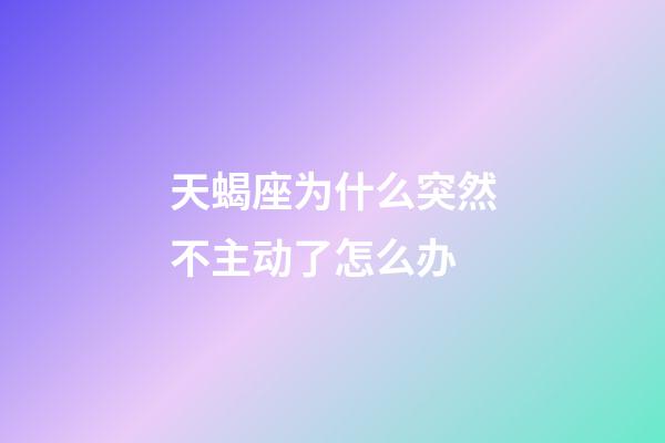 天蝎座为什么突然不主动了怎么办-第1张-星座运势-玄机派