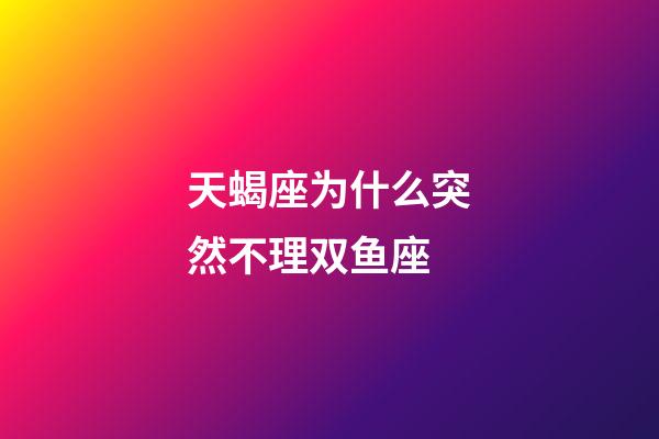 天蝎座为什么突然不理双鱼座-第1张-星座运势-玄机派