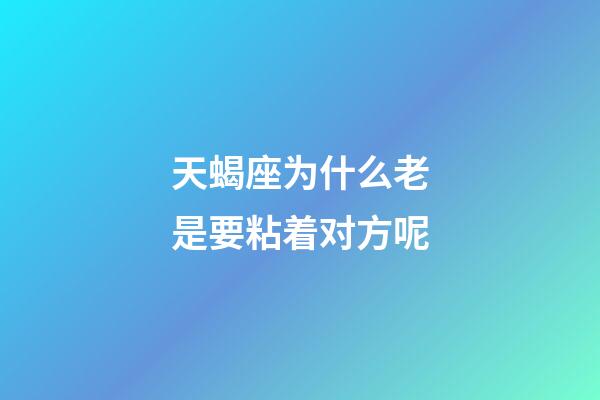 天蝎座为什么老是要粘着对方呢-第1张-星座运势-玄机派