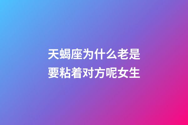 天蝎座为什么老是要粘着对方呢女生-第1张-星座运势-玄机派