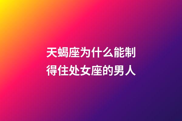 天蝎座为什么能制得住处女座的男人-第1张-星座运势-玄机派