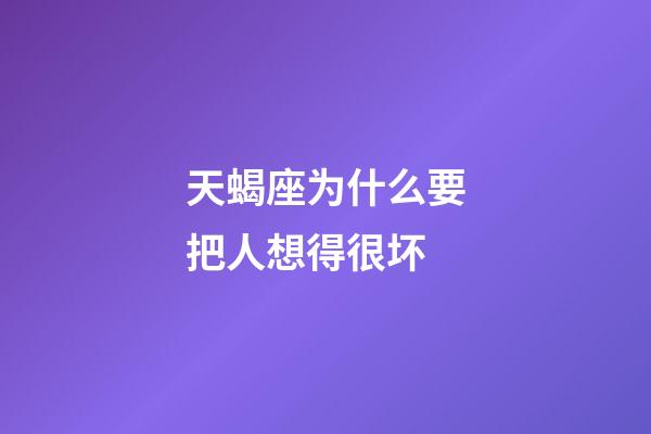 天蝎座为什么要把人想得很坏-第1张-星座运势-玄机派