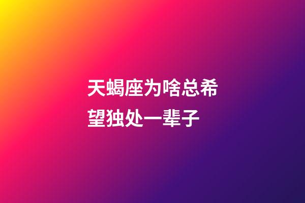 天蝎座为啥总希望独处一辈子-第1张-星座运势-玄机派