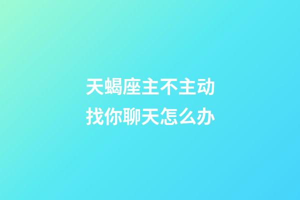 天蝎座主不主动找你聊天怎么办-第1张-星座运势-玄机派