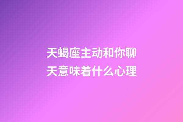 天蝎座主动和你聊天意味着什么心理-第1张-星座运势-玄机派