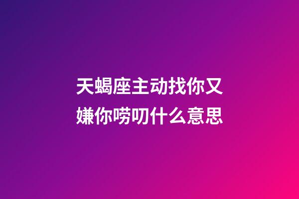 天蝎座主动找你又嫌你唠叨什么意思-第1张-星座运势-玄机派