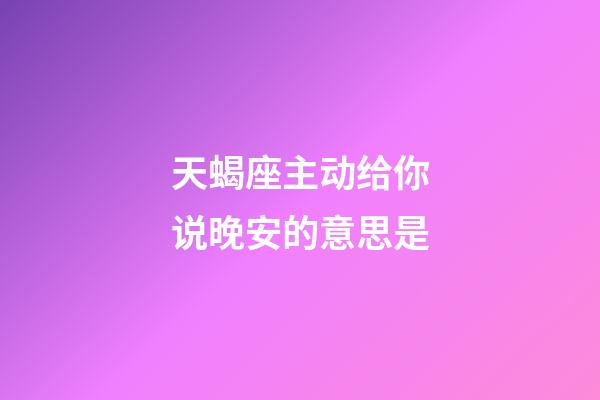 天蝎座主动给你说晚安的意思是-第1张-星座运势-玄机派