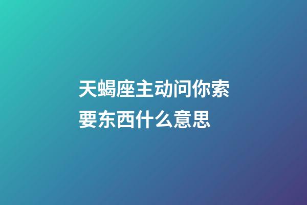 天蝎座主动问你索要东西什么意思-第1张-星座运势-玄机派