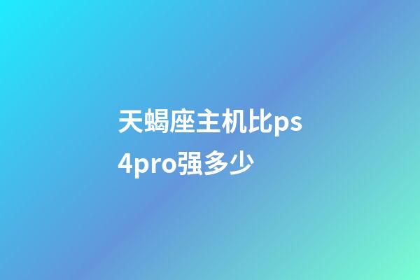 天蝎座主机比ps4pro强多少-第1张-星座运势-玄机派