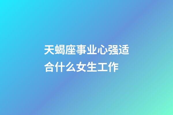 天蝎座事业心强适合什么女生工作-第1张-星座运势-玄机派