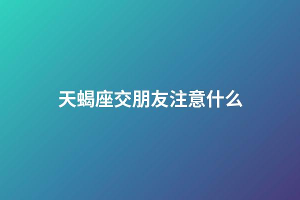 天蝎座交朋友注意什么-第1张-星座运势-玄机派