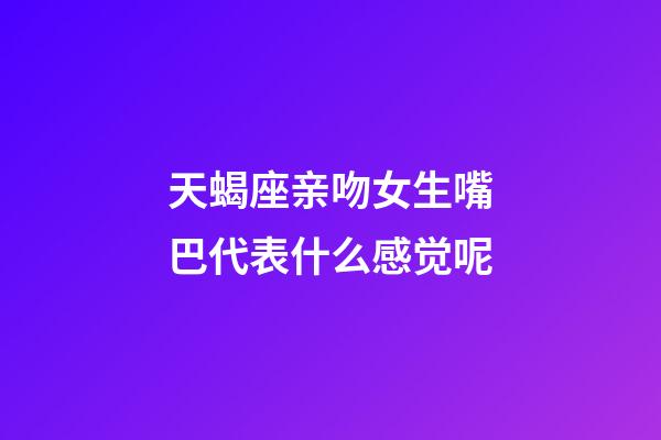 天蝎座亲吻女生嘴巴代表什么感觉呢-第1张-星座运势-玄机派