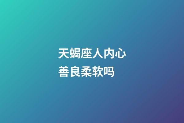 天蝎座人内心善良柔软吗-第1张-星座运势-玄机派