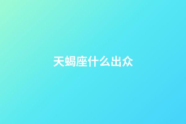 天蝎座什么出众-第1张-星座运势-玄机派