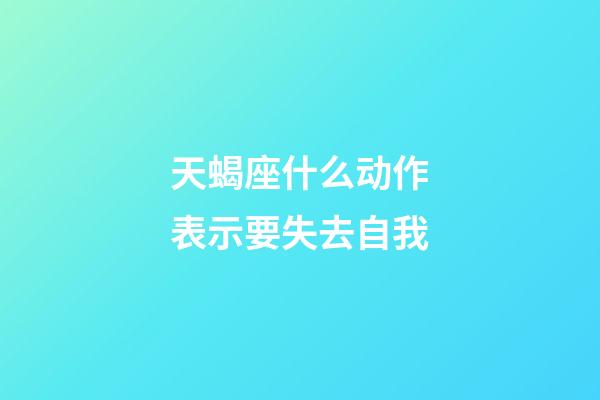 天蝎座什么动作表示要失去自我-第1张-星座运势-玄机派