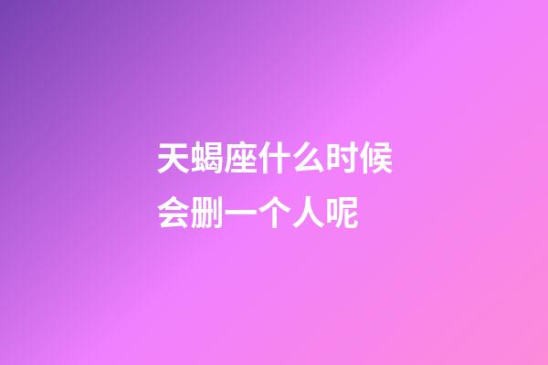 天蝎座什么时候会删一个人呢-第1张-星座运势-玄机派