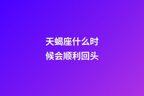 天蝎座什么时候会顺利回头-第1张-星座运势-玄机派