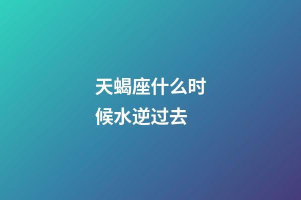 天蝎座什么时候水逆过去-第1张-星座运势-玄机派