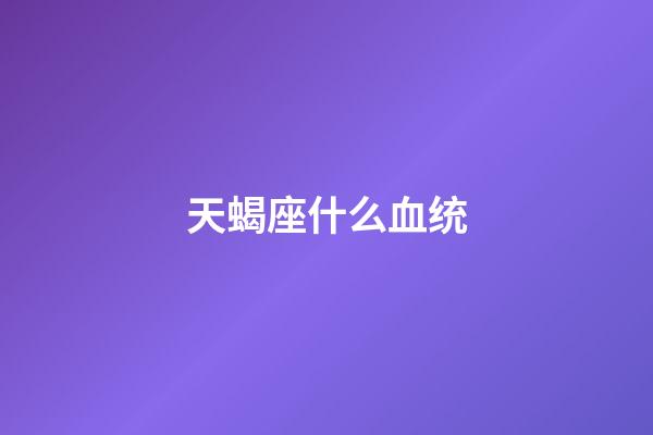 天蝎座什么血统-第1张-星座运势-玄机派