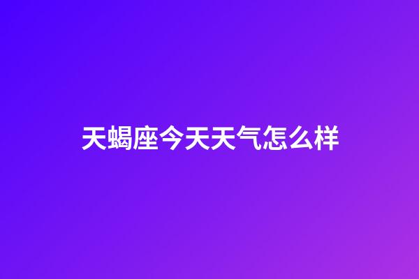 天蝎座今天天气怎么样-第1张-星座运势-玄机派