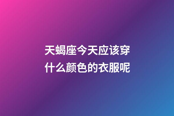 天蝎座今天应该穿什么颜色的衣服呢-第1张-星座运势-玄机派