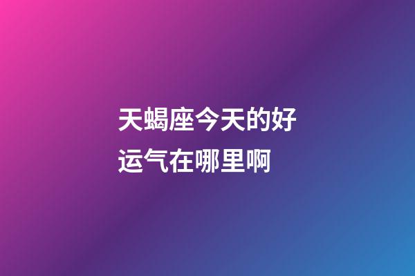 天蝎座今天的好运气在哪里啊-第1张-星座运势-玄机派