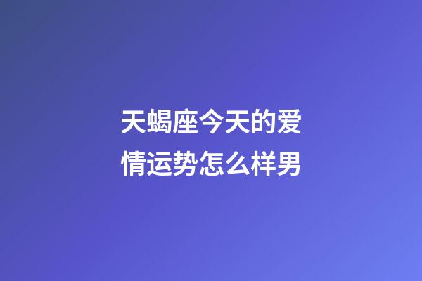 天蝎座今天的爱情运势怎么样男-第1张-星座运势-玄机派