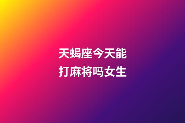 天蝎座今天能打麻将吗女生-第1张-星座运势-玄机派